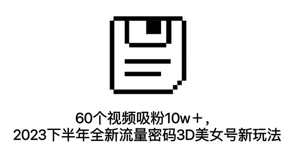 60个视频吸粉10w＋，2023下半年全新流量密码3D美女号新玩法（教程 资源）-九章网创