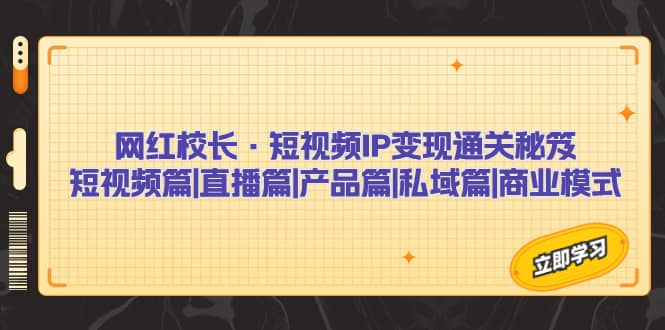 网红校长·短视频IP变现通关秘笈：短视频篇 直播篇 产品篇 私域篇 商业模式-九章网创