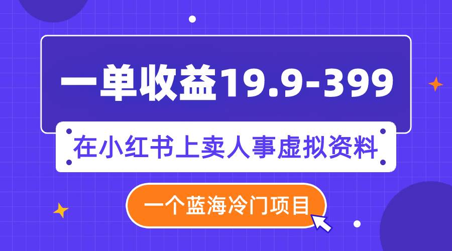 一单收益19.9-399，一个蓝海冷门项目，在小红书上卖人事虚拟资料-九章网创