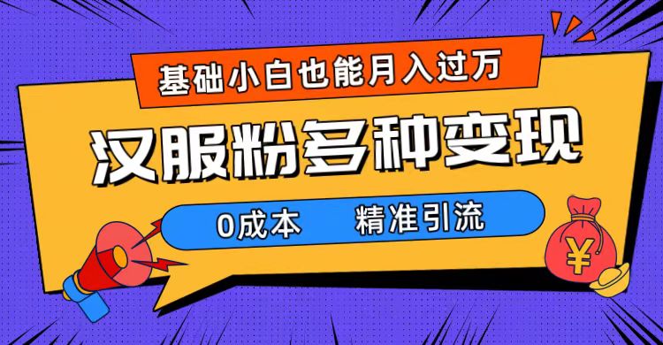 一部手机精准引流汉服粉，0成本多种变现方式，小白月入过万（附素材 工具）-九章网创