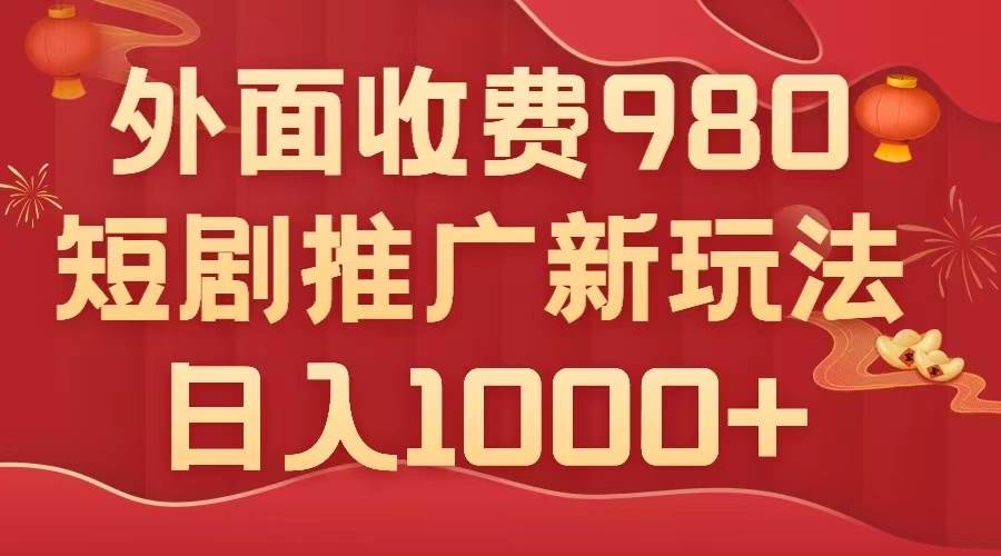 外面收费980，短剧推广最新搬运玩法，几分钟一个作品，日入1000-九章网创