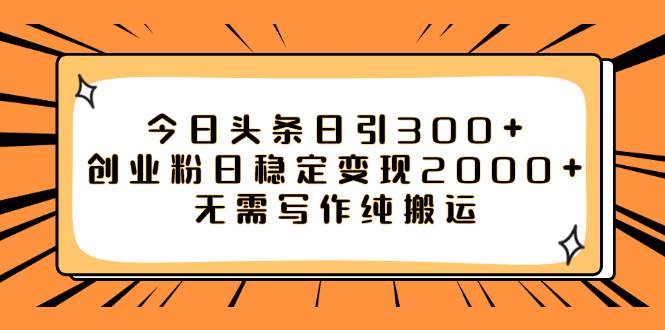 今日头条日引300 创业粉日稳定变现2000 无需写作纯搬运-九章网创