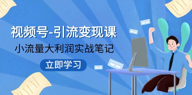 视频号-引流变现课：小流量大利润实战笔记  冲破传统思维 重塑品牌格局!-九章网创