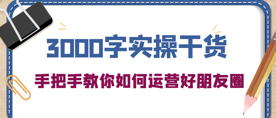 3000字实操干货，手把手教你如何运营好朋友圈-九章网创