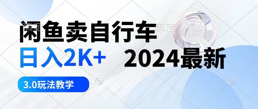 闲鱼卖自行车 日入2K+ 2024最新 3.0玩法教学-九章网创