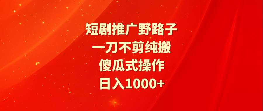 短剧推广野路子，一刀不剪纯搬运，傻瓜式操作，日入1000+-九章网创