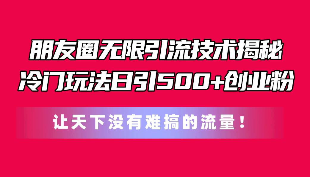 朋友圈无限引流技术揭秘，一个冷门玩法日引500+创业粉，让天下没有难搞…-九章网创