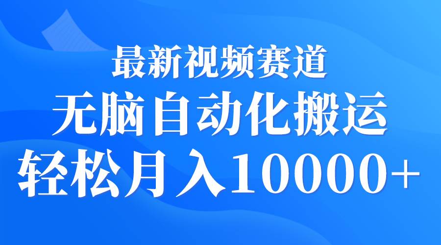 最新视频赛道 无脑自动化搬运 轻松月入10000+-九章网创