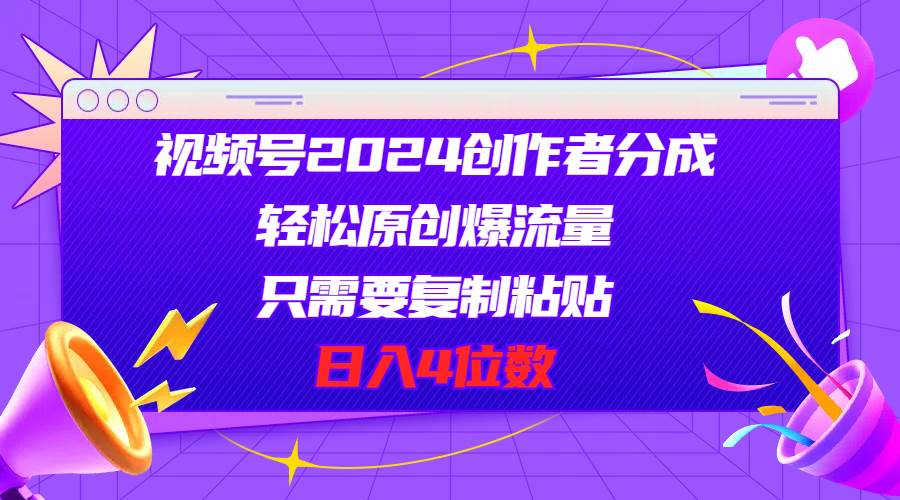 视频号2024创作者分成，轻松原创爆流量，只需要复制粘贴，日入4位数-九章网创