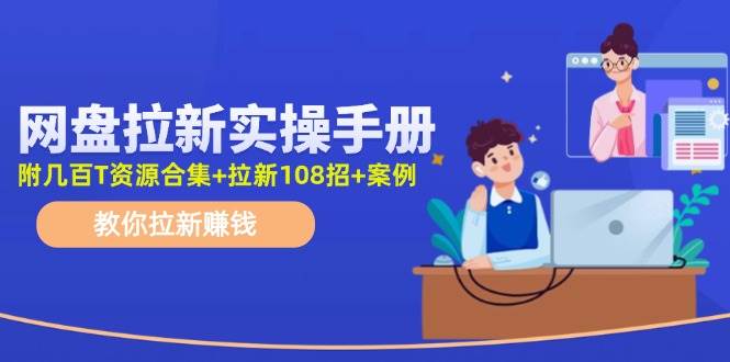 网盘拉新实操手册：教你拉新赚钱（附几百T资源合集+拉新108招+案例）-九章网创