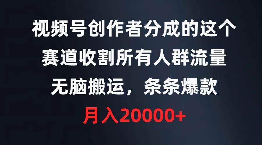 视频号创作者分成的这个赛道，收割所有人群流量，无脑搬运，条条爆款，…-九章网创