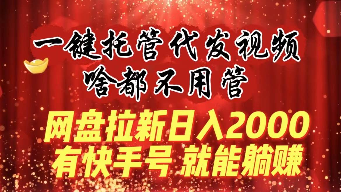 图片[1]-一键托管代发视频，啥都不用管，网盘拉新日入2000+，有快手号就能躺赚-九章网创