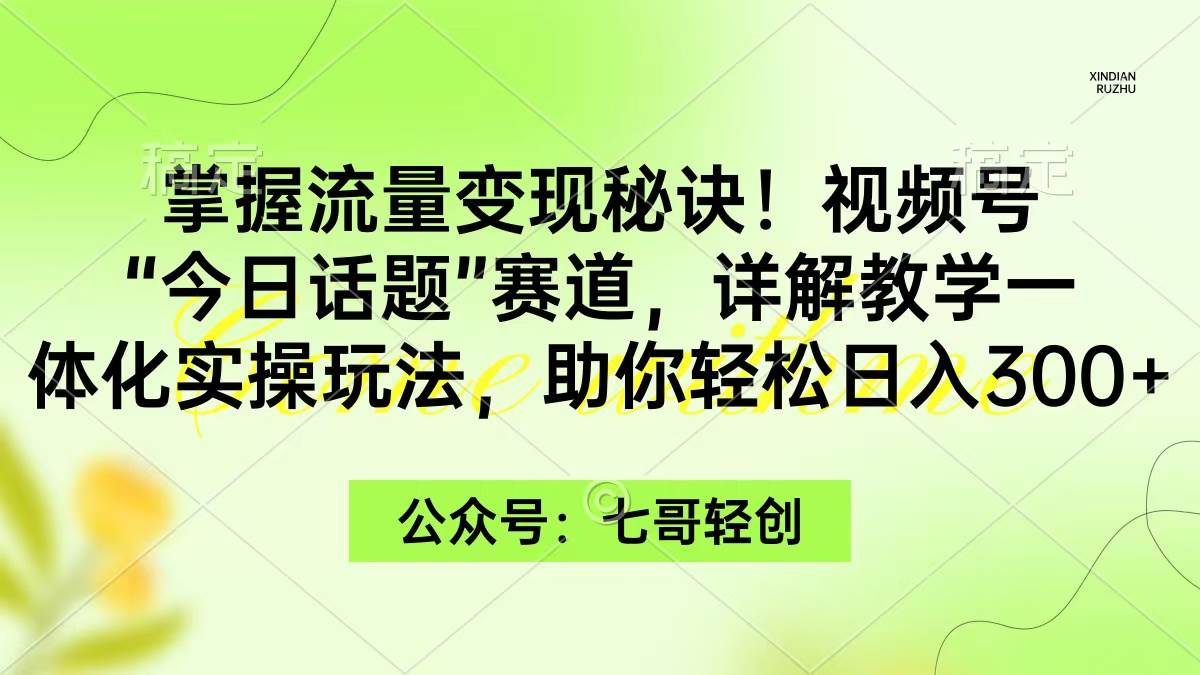 掌握流量变现秘诀！视频号“今日话题”赛道，一体化实操玩法，助你日入300+-九章网创