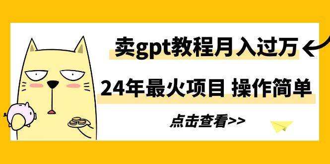 24年最火项目，卖gpt教程月入过万，操作简单-九章网创