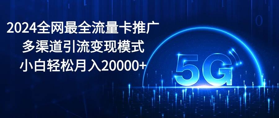 2024全网最全流量卡推广多渠道引流变现模式，小白轻松月入20000+-九章网创