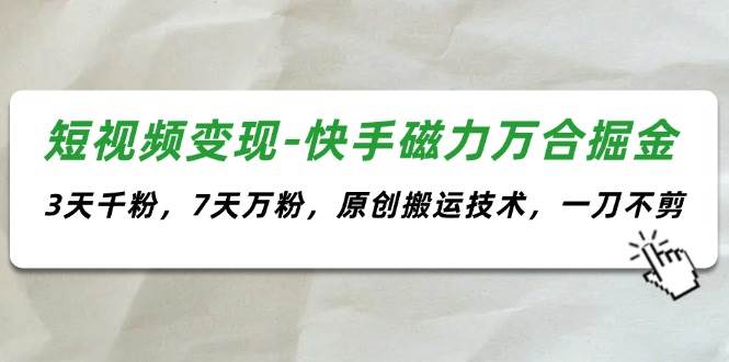 短视频变现-快手磁力万合掘金，3天千粉，7天万粉，原创搬运技术，一刀不剪-九章网创