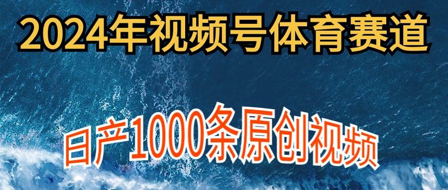 2024年体育赛道视频号，新手轻松操作， 日产1000条原创视频,多账号多撸分成-九章网创