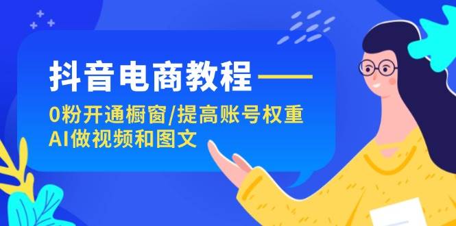 抖音电商教程：0粉开通橱窗/提高账号权重/AI做视频和图文-九章网创