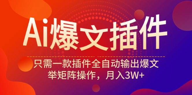 Ai爆文插件，只需一款插件全自动输出爆文，举矩阵操作，月入3W+-九章网创