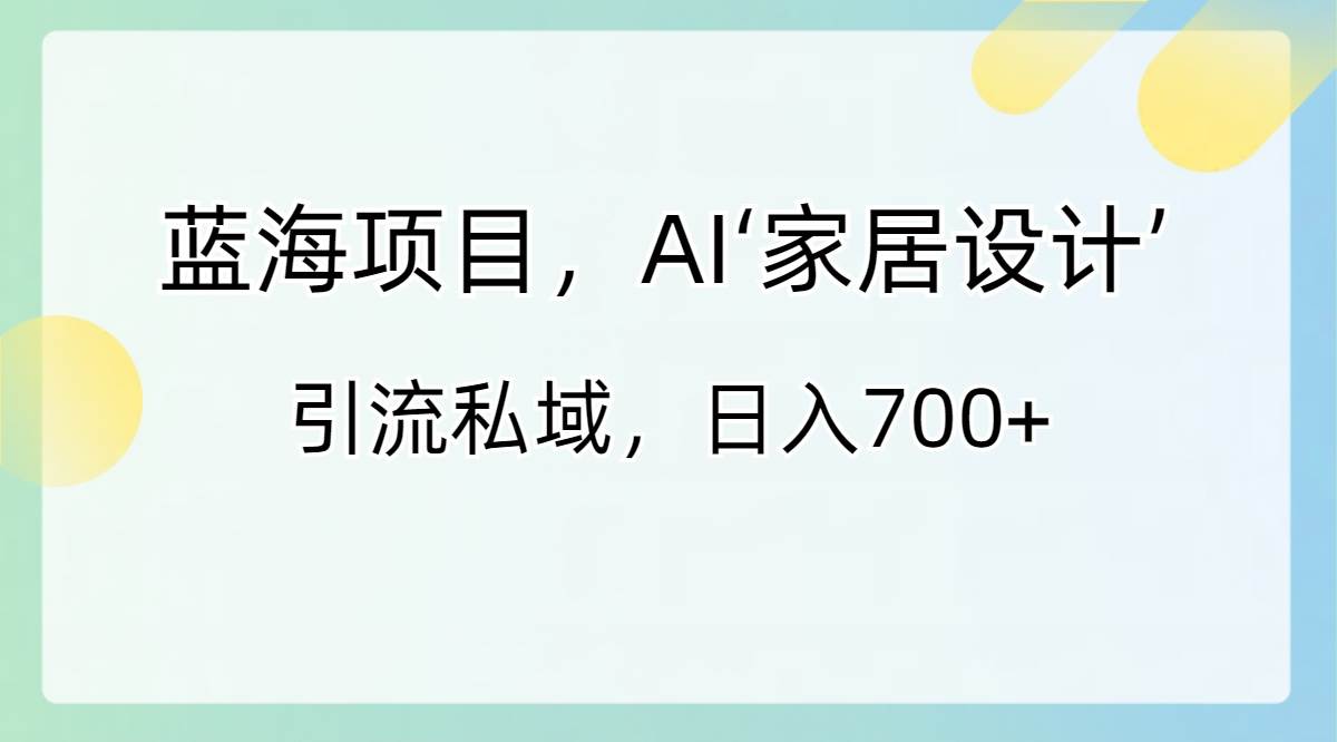 蓝海项目，AI‘家居设计’ 引流私域，日入700+-九章网创