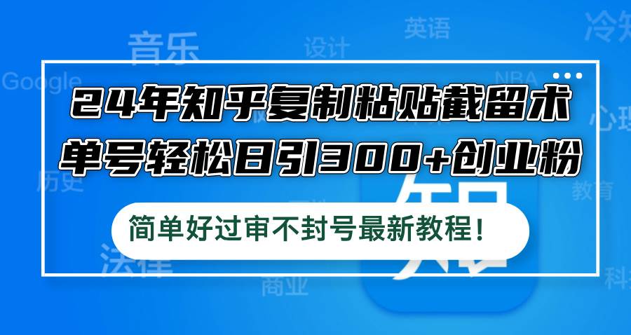 24年知乎复制粘贴截留术，单号轻松日引300+创业粉，简单好过审不封号最…-九章网创