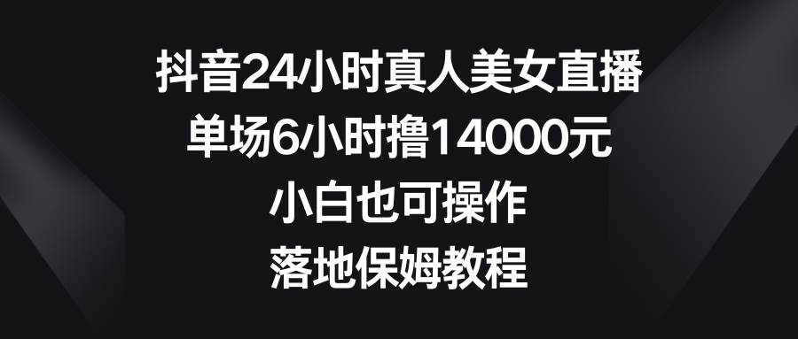 图片[1]-抖音24小时真人美女直播，单场6小时撸14000元，小白也可操作，落地保姆教程-九章网创