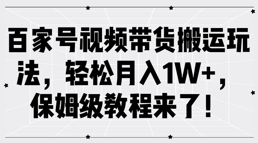 百家号视频带货搬运玩法，轻松月入1W+，保姆级教程来了！-九章网创