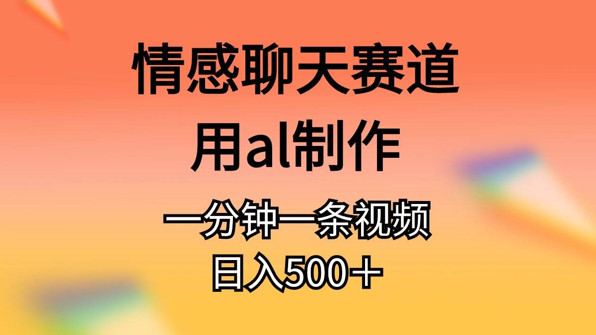 情感聊天赛道用al制作一分钟一条原创视频日入500＋-九章网创