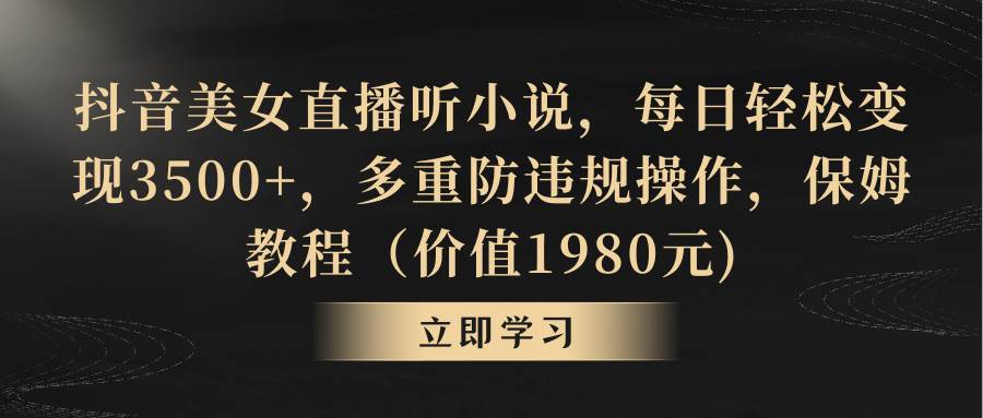 抖音美女直播听小说，每日轻松变现3500+，多重防违规操作，保姆教程（价值1980元)-九章网创