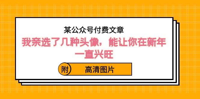 某公众号付费文章：我亲选了几种头像，能让你在新年一直兴旺（附高清图片）-九章网创