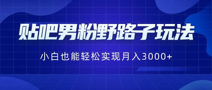 贴吧男粉野路子玩法，小白也能轻松实现月入3000+-九章网创