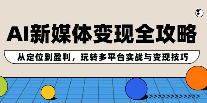 AI新媒体变现全攻略：从定位到盈利，玩转多平台实战与变现技巧-九章网创