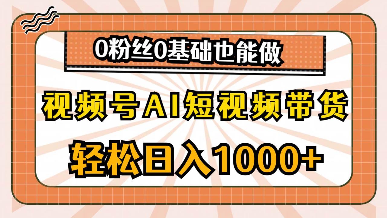 视频号AI短视频带货，轻松日入1000+，0粉丝0基础也能做-九章网创