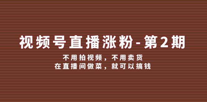 视频号/直播涨粉-第2期，不用拍视频，不用卖货，在直播间做菜，就可以搞钱-九章网创