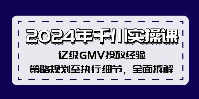 2024年千川实操课，亿级GMV投放经验，策略规划至执行细节，全面拆解-九章网创