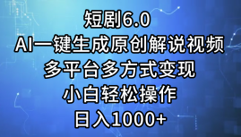 一键生成原创解说视频I，短剧6.0 AI，小白轻松操作，日入1000+，多平台多方式变现-九章网创