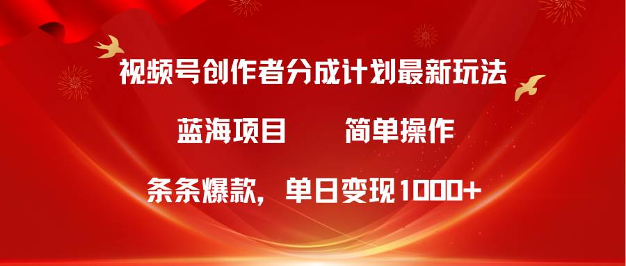 视频号创作者分成5.0，最新方法，条条爆款，简单无脑，单日变现1000+-九章网创