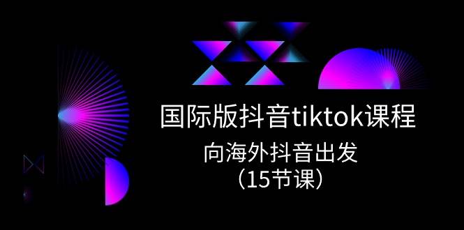 国际版 抖音tiktok实战课程，向海外抖音出发（15节课）-九章网创