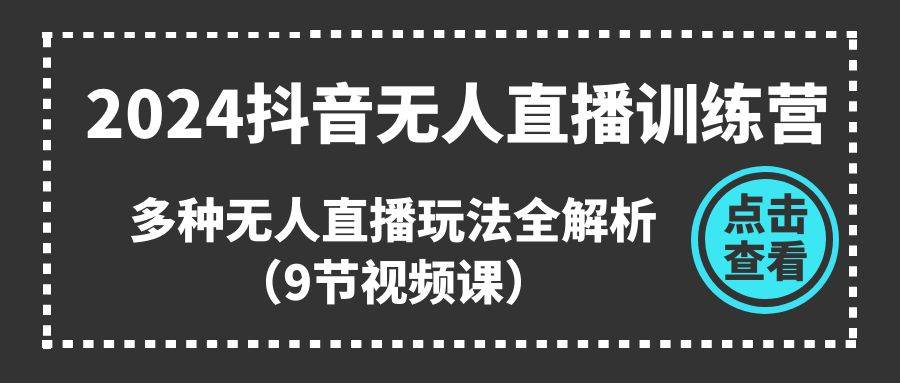 2024抖音无人直播训练营，多种无人直播玩法全解析（9节视频课）-九章网创