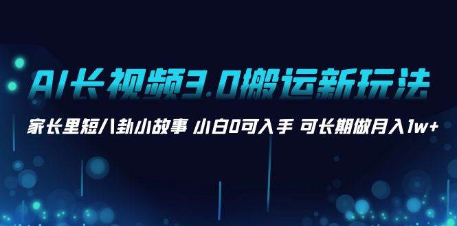 AI长视频3.0搬运新玩法 家长里短八卦小故事 小白0可入手 可长期做月入1w+-九章网创