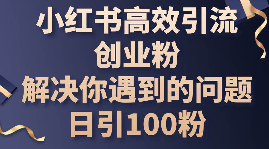 小红书高效引流创业粉，解决你遇到的问题，日引100粉-九章网创