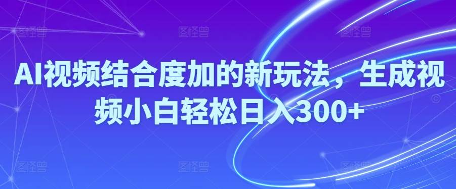 Ai视频结合度加的新玩法,生成视频小白轻松日入300+-九章网创