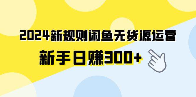 2024新规则闲鱼无货源运营新手日赚300+-九章网创