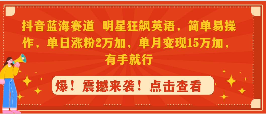 抖音蓝海赛道，明星狂飙英语，简单易操作，单日涨粉2万加，单月变现15万…-九章网创