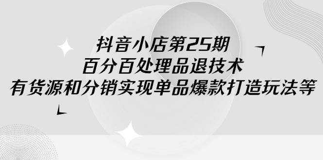 抖音小店-第25期，百分百处理品退技术，有货源和分销实现单品爆款打造玩法-九章网创