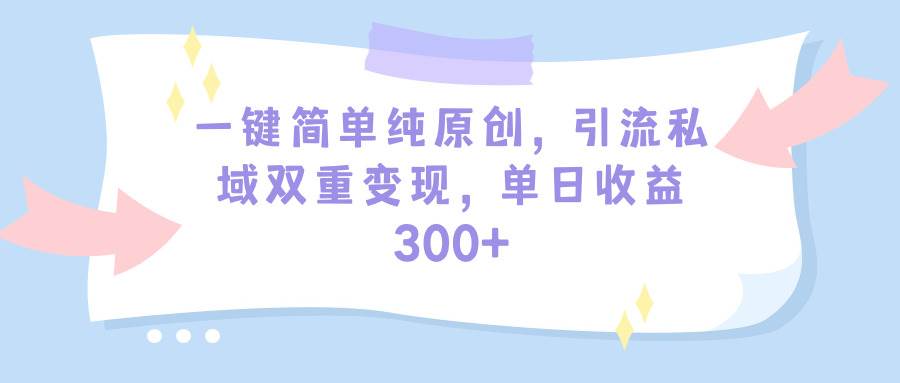 一键简单纯原创，引流私域双重变现，单日收益300+（教程+素材）-九章网创