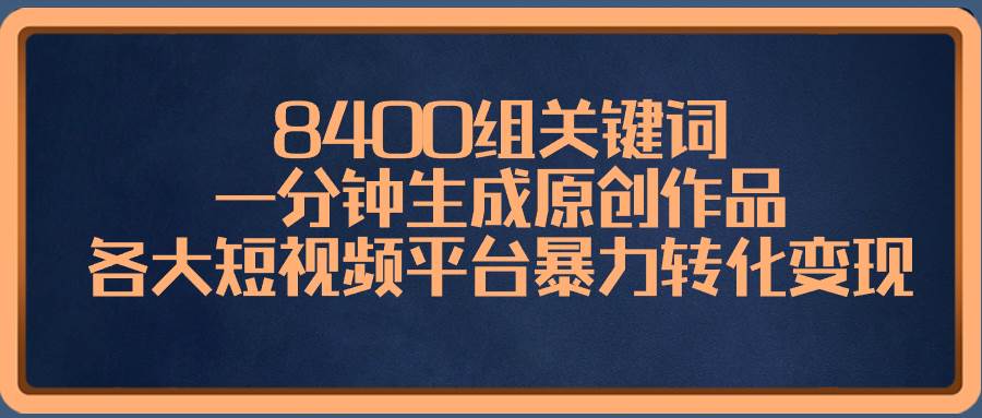 8400组关键词，一分钟生成原创作品，各大短视频平台暴力转化变现-九章网创