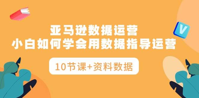 亚马逊数据运营，小白如何学会用数据指导运营（10节课+资料数据）-九章网创