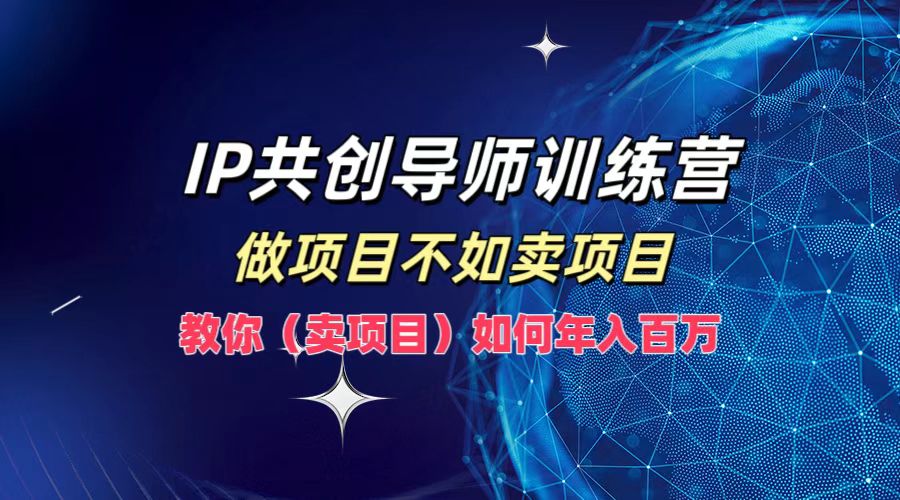 IP共创导师训练营，如何实现年入百万，做项目不如卖项目，教你（卖项目）-九章网创