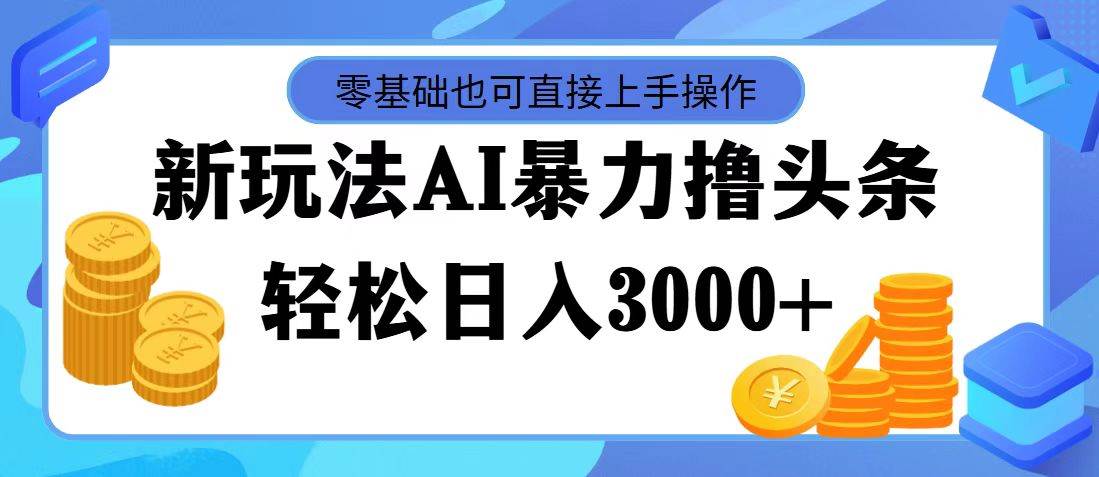 最新玩法AI暴力撸头条，零基础也可轻松日入3000+，当天起号，第二天见…-九章网创